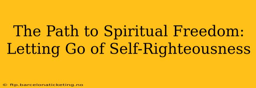 The Path to Spiritual Freedom: Letting Go of Self-Righteousness