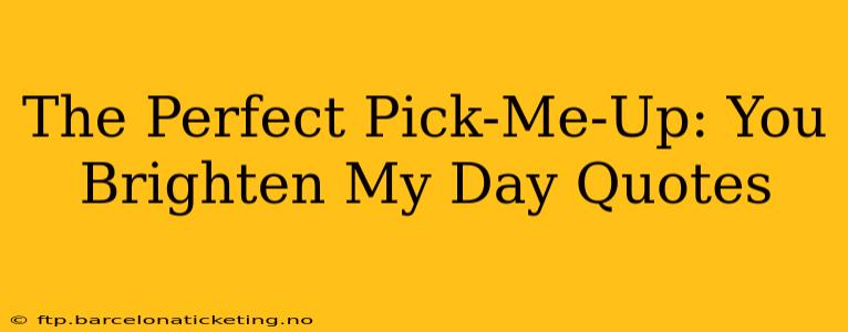 The Perfect Pick-Me-Up: You Brighten My Day Quotes