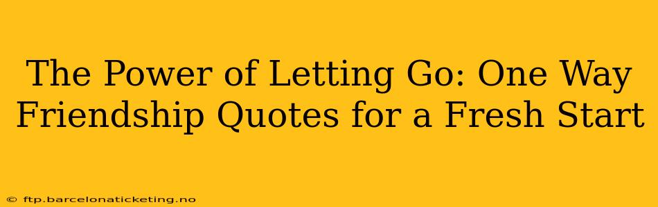 The Power of Letting Go: One Way Friendship Quotes for a Fresh Start