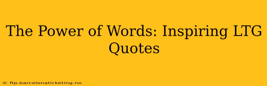 The Power of Words: Inspiring LTG Quotes