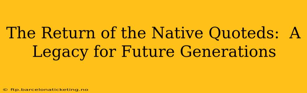 The Return of the Native Quoteds:  A Legacy for Future Generations