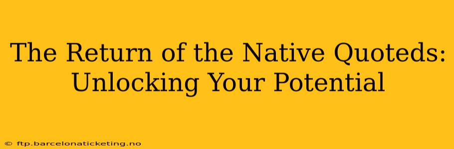 The Return of the Native Quoteds:  Unlocking Your Potential