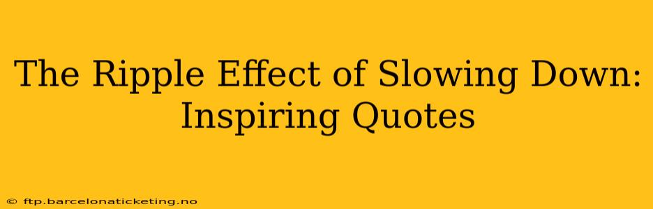 The Ripple Effect of Slowing Down: Inspiring Quotes