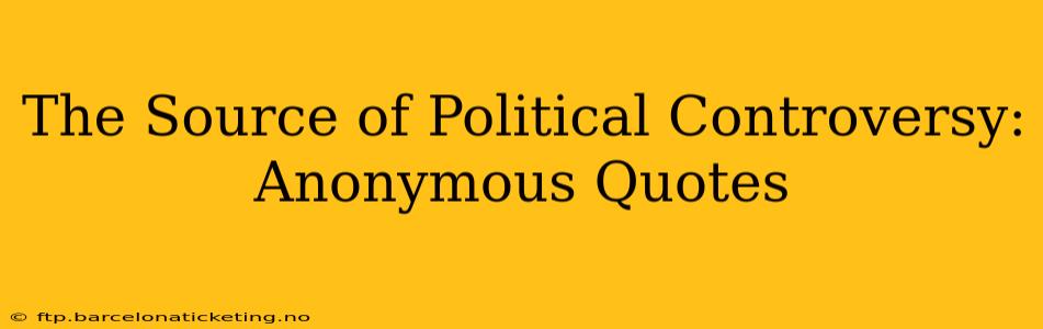 The Source of Political Controversy: Anonymous Quotes