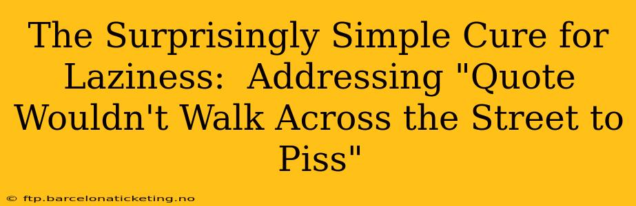 The Surprisingly Simple Cure for Laziness:  Addressing "Quote Wouldn't Walk Across the Street to Piss"
