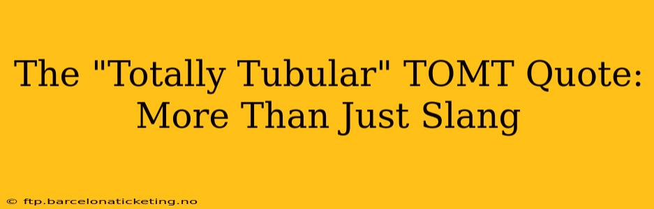 The "Totally Tubular" TOMT Quote: More Than Just Slang