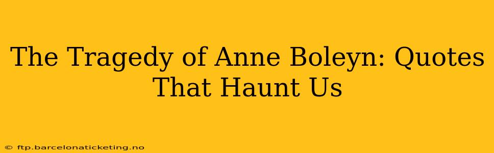The Tragedy of Anne Boleyn: Quotes That Haunt Us