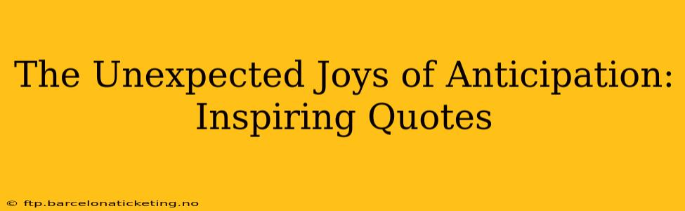 The Unexpected Joys of Anticipation: Inspiring Quotes