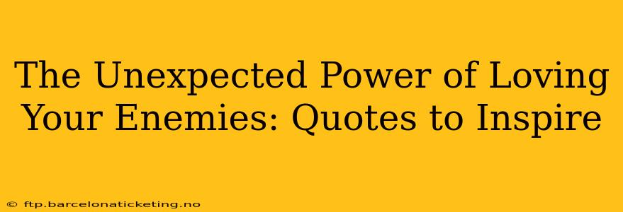 The Unexpected Power of Loving Your Enemies: Quotes to Inspire
