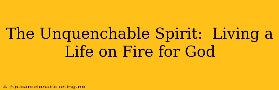 The Unquenchable Spirit:  Living a Life on Fire for God