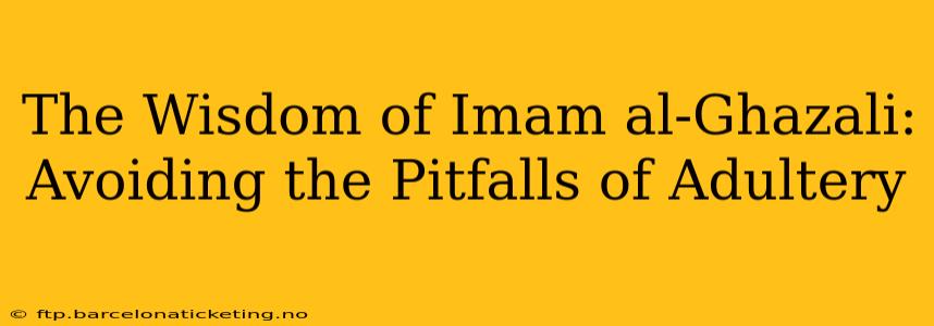 The Wisdom of Imam al-Ghazali: Avoiding the Pitfalls of Adultery