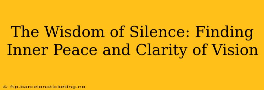 The Wisdom of Silence: Finding Inner Peace and Clarity of Vision