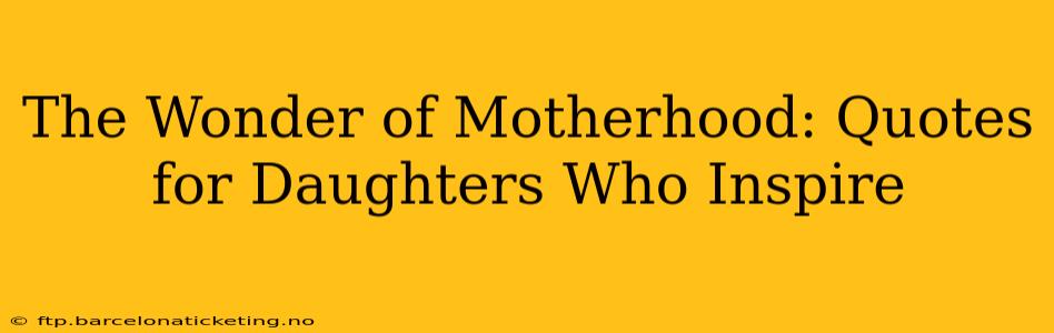 The Wonder of Motherhood: Quotes for Daughters Who Inspire