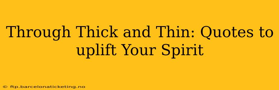 Through Thick and Thin: Quotes to uplift Your Spirit