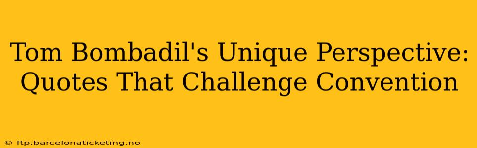 Tom Bombadil's Unique Perspective: Quotes That Challenge Convention