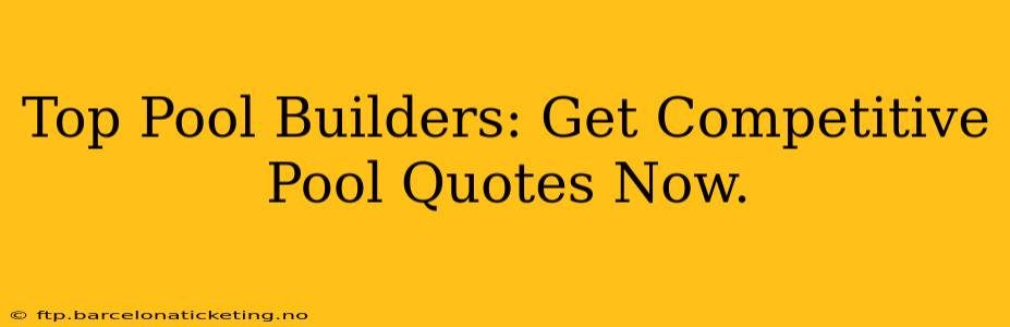 Top Pool Builders: Get Competitive Pool Quotes Now.