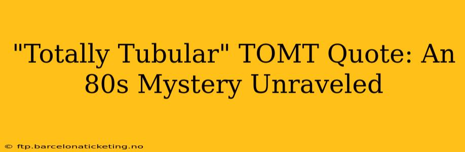 "Totally Tubular" TOMT Quote: An 80s Mystery Unraveled