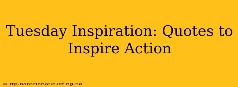 Tuesday Inspiration: Quotes to Inspire Action