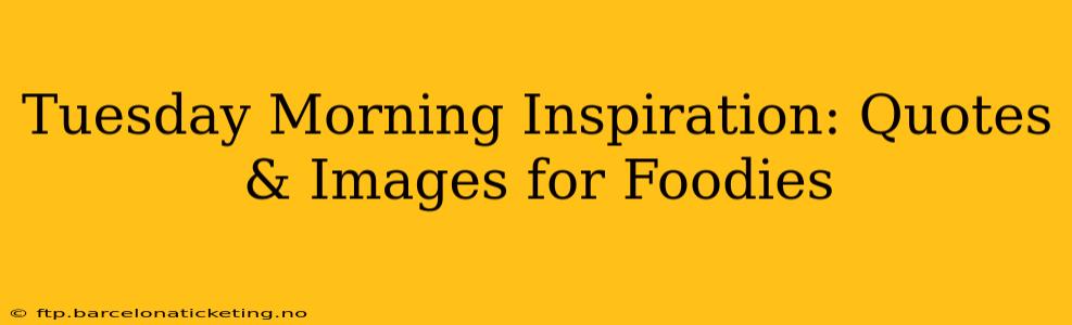 Tuesday Morning Inspiration: Quotes & Images for Foodies