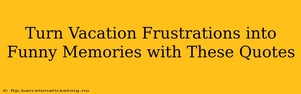 Turn Vacation Frustrations into Funny Memories with These Quotes