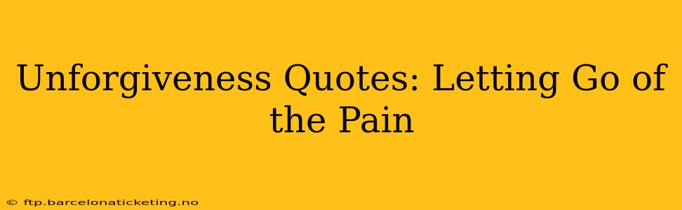 Unforgiveness Quotes: Letting Go of the Pain