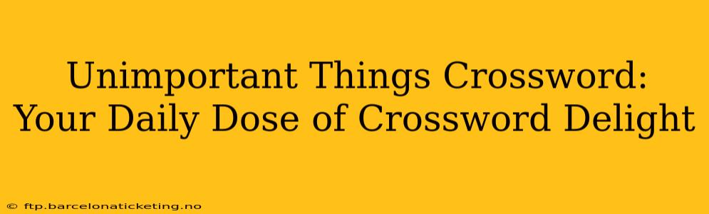 Unimportant Things Crossword:  Your Daily Dose of Crossword Delight