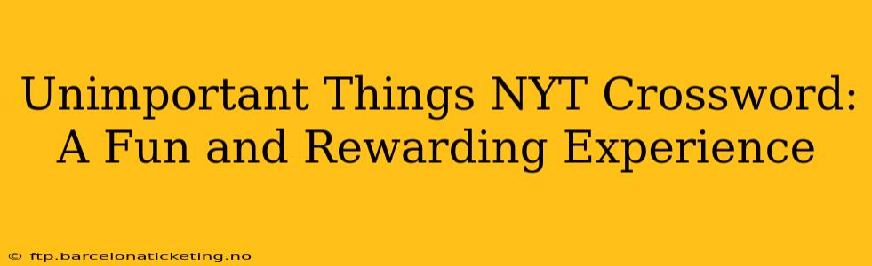 Unimportant Things NYT Crossword:  A Fun and Rewarding Experience