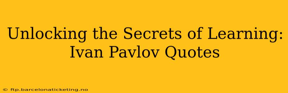 Unlocking the Secrets of Learning: Ivan Pavlov Quotes