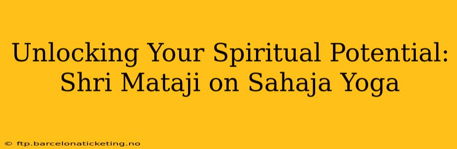 Unlocking Your Spiritual Potential: Shri Mataji on Sahaja Yoga