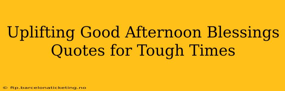 Uplifting Good Afternoon Blessings Quotes for Tough Times