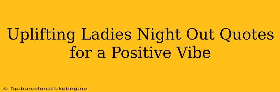 Uplifting Ladies Night Out Quotes for a Positive Vibe