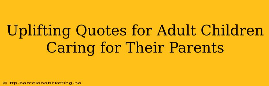 Uplifting Quotes for Adult Children Caring for Their Parents