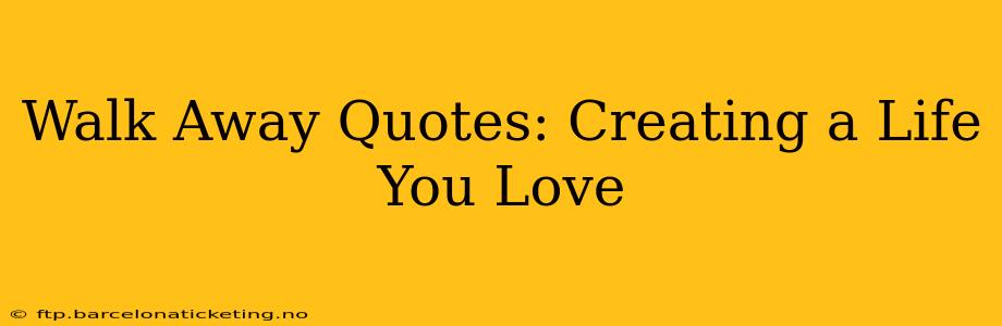 Walk Away Quotes: Creating a Life You Love