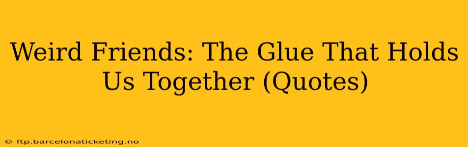 Weird Friends: The Glue That Holds Us Together (Quotes)