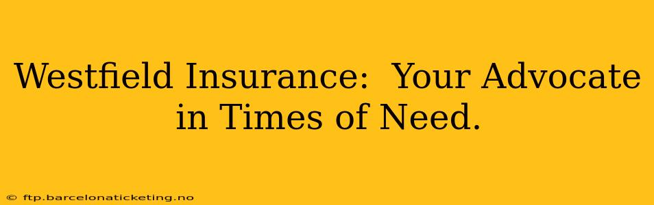Westfield Insurance:  Your Advocate in Times of Need.
