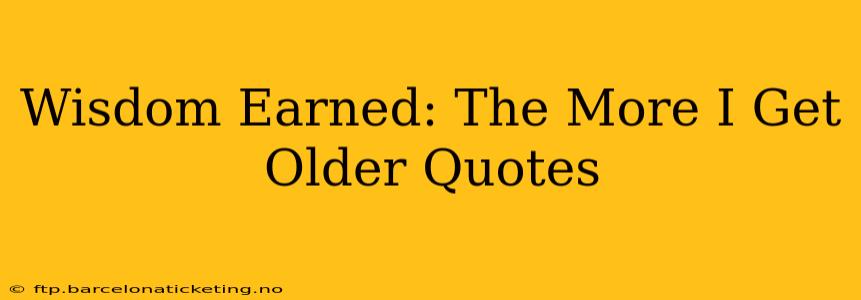 Wisdom Earned: The More I Get Older Quotes