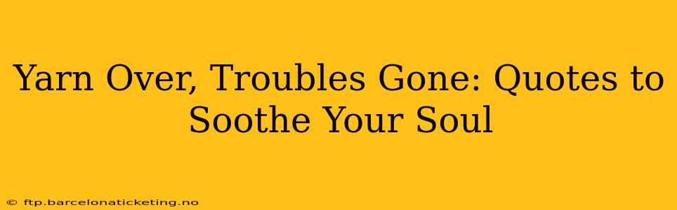Yarn Over, Troubles Gone: Quotes to Soothe Your Soul